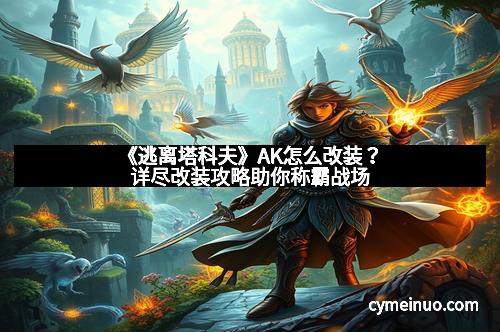《逃离塔科夫》AK怎么改装？详尽改装攻略助你称霸战场
