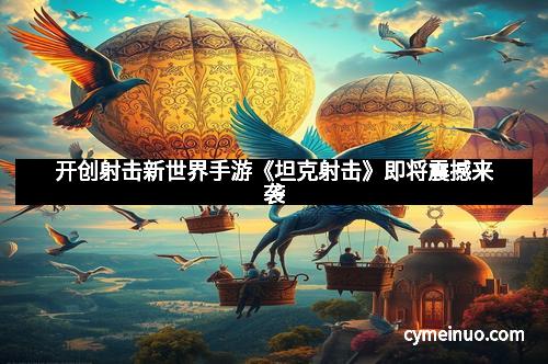 开创射击新世界手游《坦克射击》即将震撼来袭