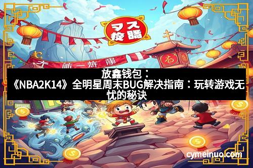 放鑫钱包：《NBA2K14》全明星周末BUG解决指南：玩转游戏无忧的秘诀